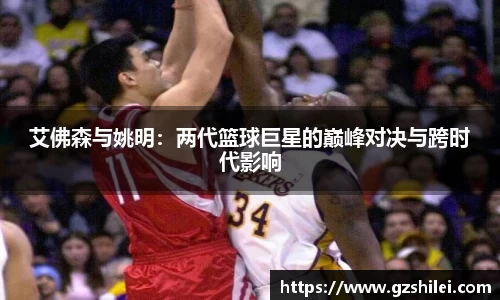 艾佛森与姚明：两代篮球巨星的巅峰对决与跨时代影响
