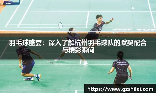 羽毛球盛宴：深入了解杭州羽毛球队的默契配合与精彩瞬间
