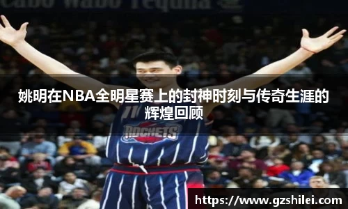 姚明在NBA全明星赛上的封神时刻与传奇生涯的辉煌回顾