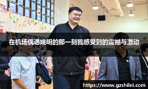 在机场偶遇姚明的那一刻我感受到的震撼与激动