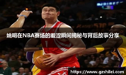姚明在NBA赛场的羞涩瞬间揭秘与背后故事分享
