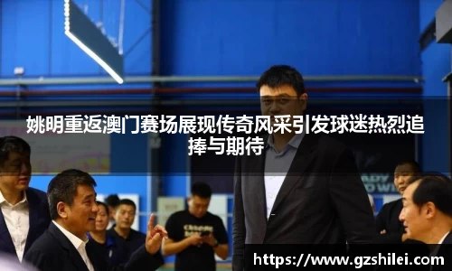 姚明重返澳门赛场展现传奇风采引发球迷热烈追捧与期待